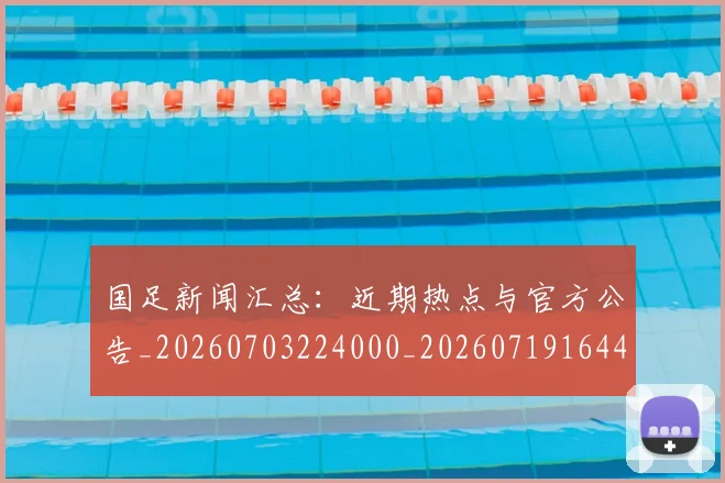 国足新闻汇总:近期热点与官方公告_20260703224000_20260719164444