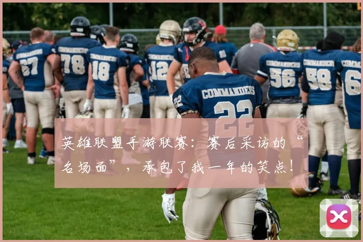 英雄联盟手游联赛：赛后采访的“名场面”，承包了我一年的笑点！