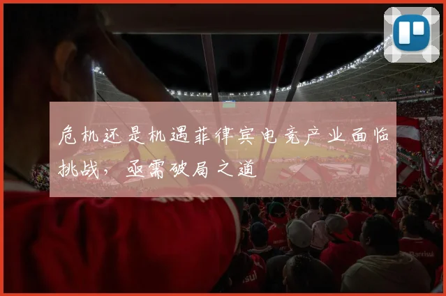 危机还是机遇菲律宾电竞产业面临挑战，亟需破局之道