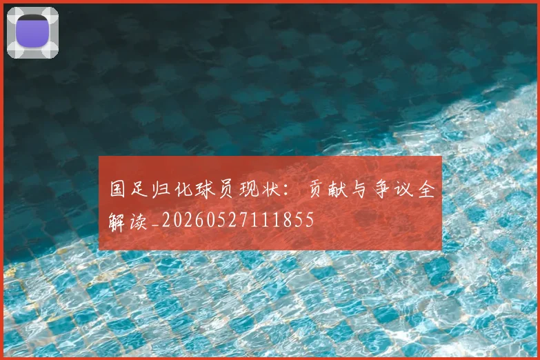 国足归化球员现状：贡献与争议全解读_20260527111855