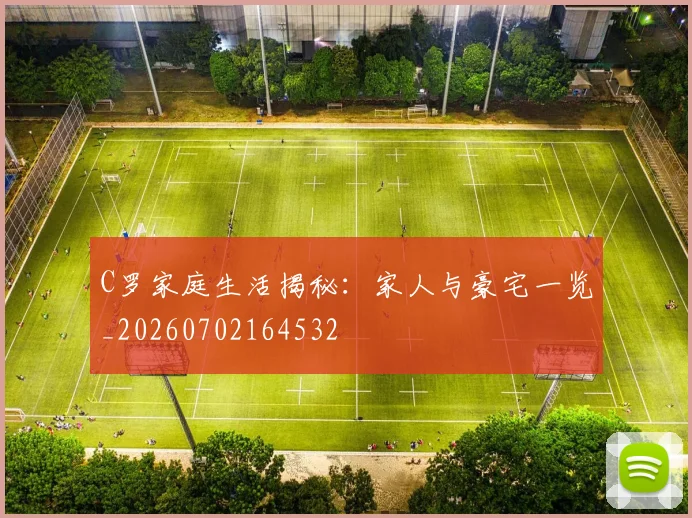 C罗家庭生活揭秘：家人与豪宅一览_20260702164532