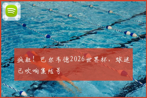 疯狂！巴尔韦德2026世界杯，球迷已吹响集结号