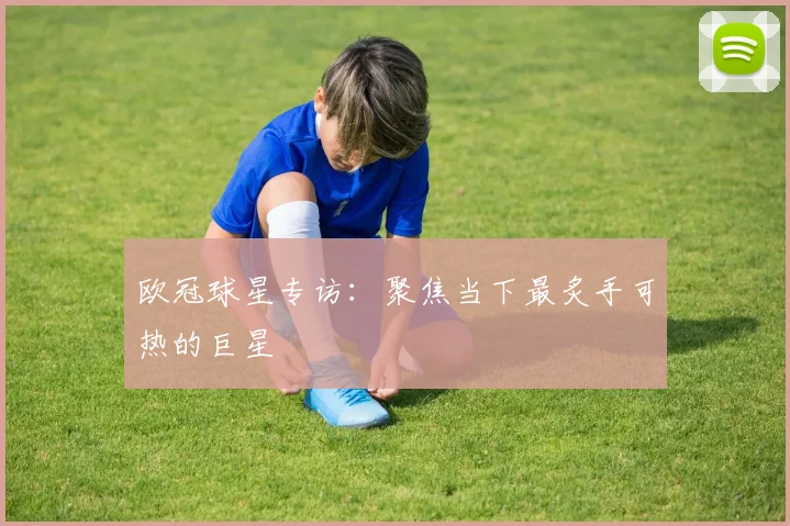 欧冠球星专访:聚焦当下最炙手可热的巨星