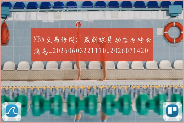 NBA交易传闻:最新球员动态与转会消息_20260603221110_20260714204747