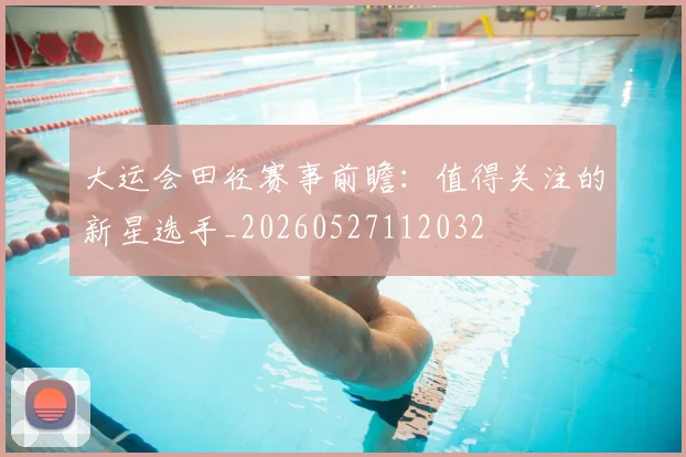 大运会田径赛事前瞻:值得关注的新星选手_20260527112032