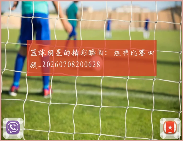 篮球明星的精彩瞬间:经典比赛回顾_20260708200628