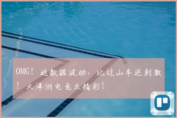 OMG!这数据波动,比过山车还刺激!大洋洲电竞太精彩!