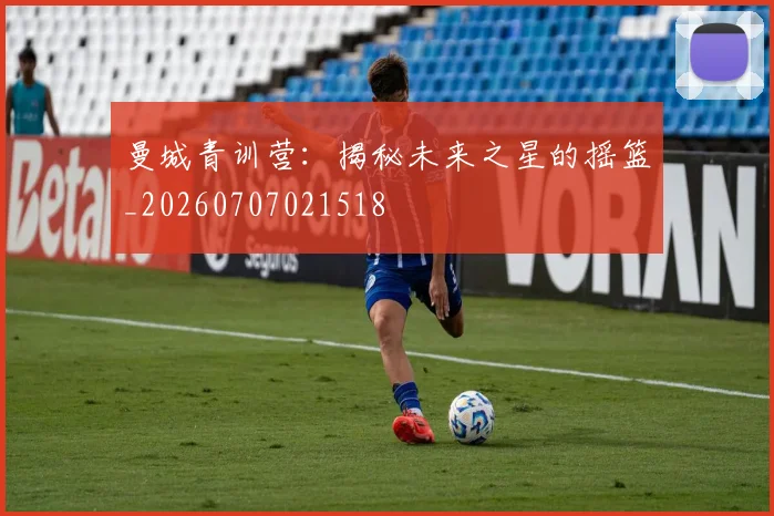 曼城青训营:揭秘未来之星的摇篮_20260707021518