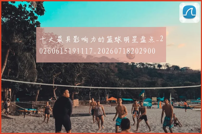 十大最具影响力的篮球明星盘点_20260615191117_20260718202900