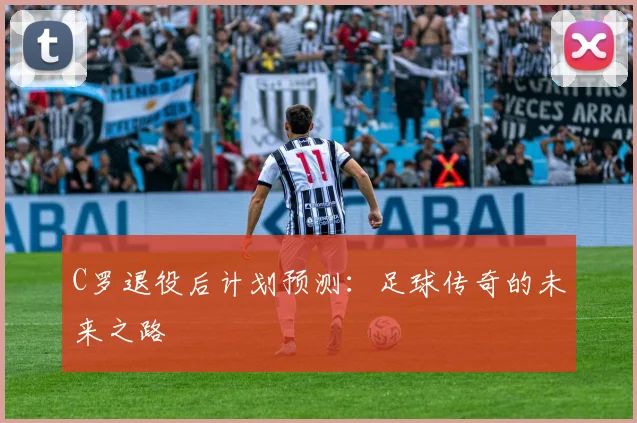 C罗退役后计划预测:足球传奇的未来之路
