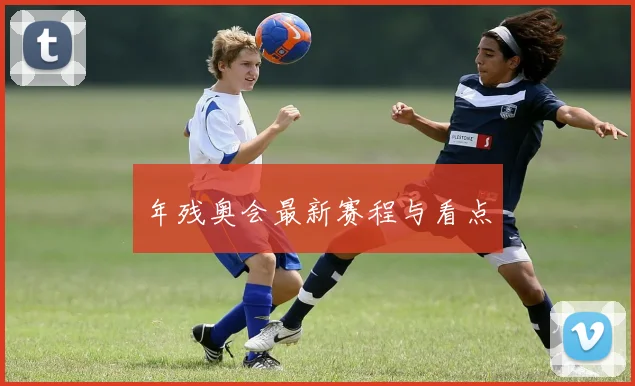 年残奥会最新赛程与看点