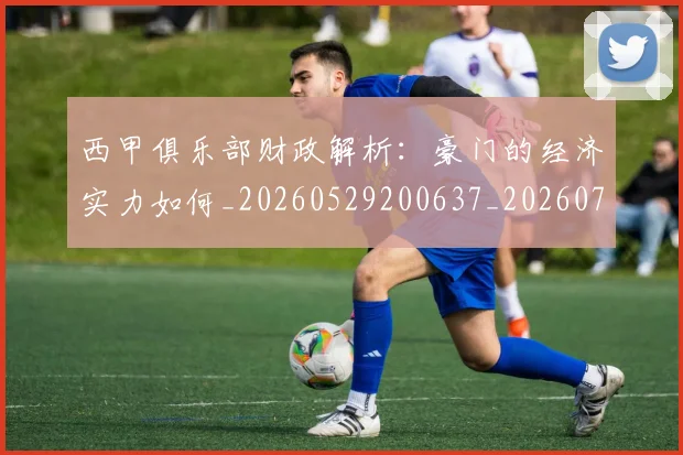 西甲俱乐部财政解析：豪门的经济实力如何_20260529200637_20260710012054