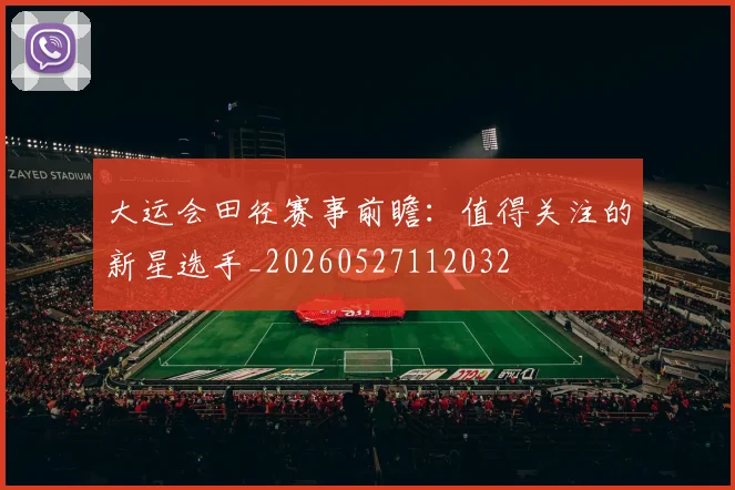 大运会田径赛事前瞻：值得关注的新星选手_20260527112032
