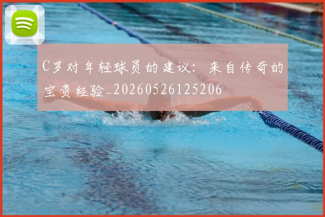 C罗对年轻球员的建议：来自传奇的宝贵经验_20260526125206