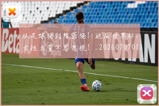从足球场到绿茵场!这届世界杯,女性力量不容忽视!_20260707011707