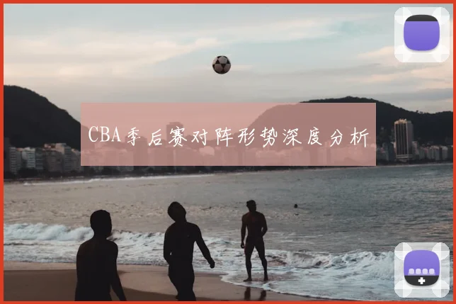 CBA季后赛对阵形势深度分析