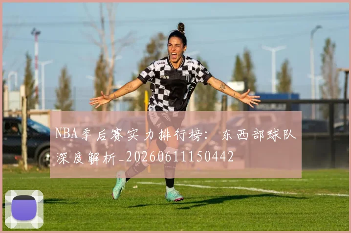 NBA季后赛实力排行榜：东西部球队深度解析_20260611150442
