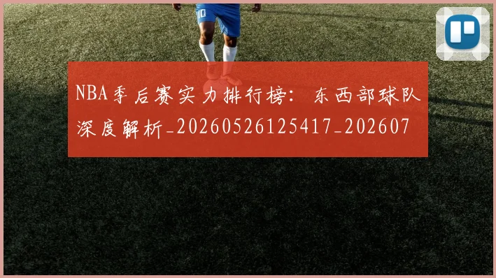 NBA季后赛实力排行榜：东西部球队深度解析_20260526125417_20260701215836
