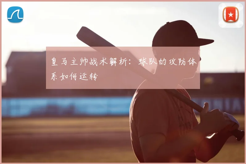 皇马主帅战术解析：球队的攻防体系如何运转