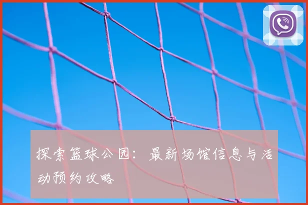 探索篮球公园：最新场馆信息与活动预约攻略