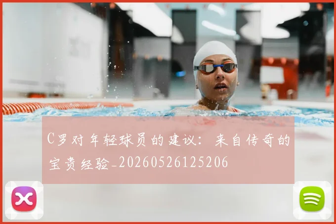 C罗对年轻球员的建议：来自传奇的宝贵经验_20260526125206